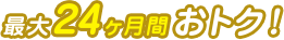 最大24ヶ月間おトク！