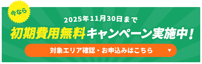 今なら初期費用無料キャンペーン実施中!対象エリア確認・お申込みはこちら