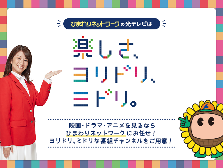 ひまわりネットワークの光テレビは楽しさ、ヨリドリ、ミドリ 映画・ドラマ・アニメを見るなら ひまわりネットワーク にお任せ! ヨリドリ、ミドリな番組チャンネルをご用意!