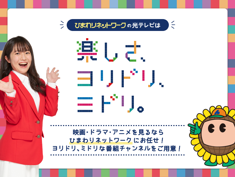 ひまわりネットワークの光テレビは楽しさ、ヨリドリ、ミドリ 映画・ドラマ・アニメを見るなら ひまわりネットワーク にお任せ! ヨリドリ、ミドリな番組チャンネルをご用意!