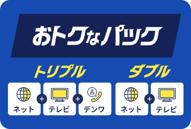 ネット・テレビ・デンワをまとめたおトクなパック。トリプル・ダブルから選べるセットプラン