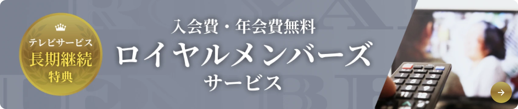 テレビサービス長期継続特典 入会費・年会費無料のロイヤルメンバーズサービスのご案内