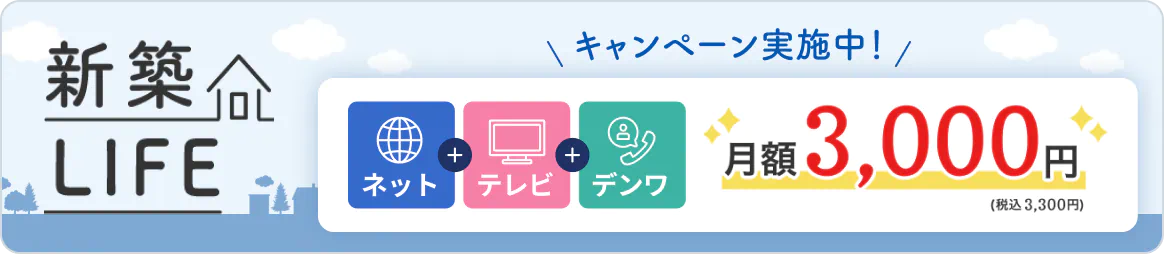 新築LIFE キャンペーン実施中 ネット・テレビ・デンワのセットで月額3,000円（税抜）