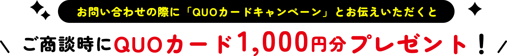 お問い合わせの際に「QUOカードキャンペーン」とお伝えいただくとご商談時にQUOカード1,000円分プレゼント！