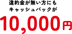 違約金が無い方にもキャッシュバックが10,000円※