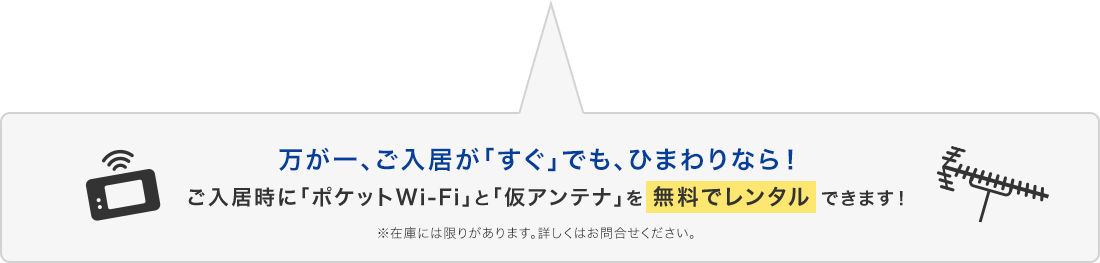 万が一、ご入居が｢すぐ｣でも、ひまわりなら！ご入居時に｢ポケットWi-Fi｣と｢仮アンテナ｣を無料でレンタルできます！