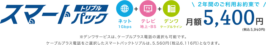スマートパックトリプル ネット＋テレビ＋デンワ 2年間ご利用お約束で月額5,400円（税込5,940円）