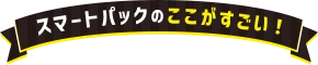 スマートパックのここがすごい！