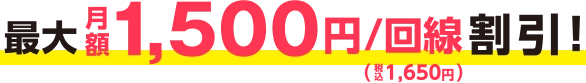 最大月額1,500（税込1,650円）/回線割引！