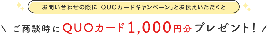 お問い合わせの際に「QUOカードキャンペーン」とお伝えいただくとご商談時にQUOカード1,000円分プレゼント！