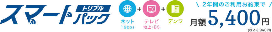 スマートパックトリプル ネット＋テレビ＋デンワ 2年間ご利用お約束で月額5,400円（税込5,940円）