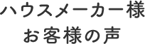 信頼の証！ハウスメーカー様・お客様の声