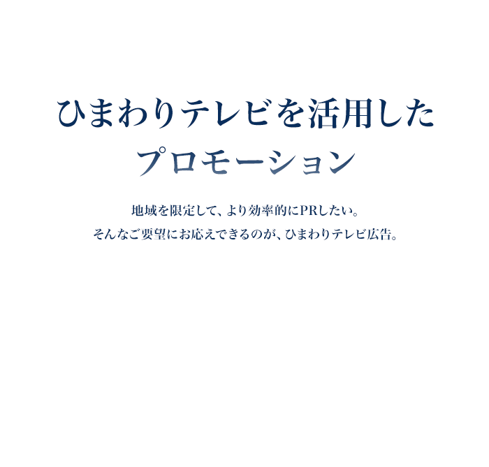 地域を限定して、より効率的にPRしたい。そんなご要望にお応えできるのが、ひまわりテレビ広告。