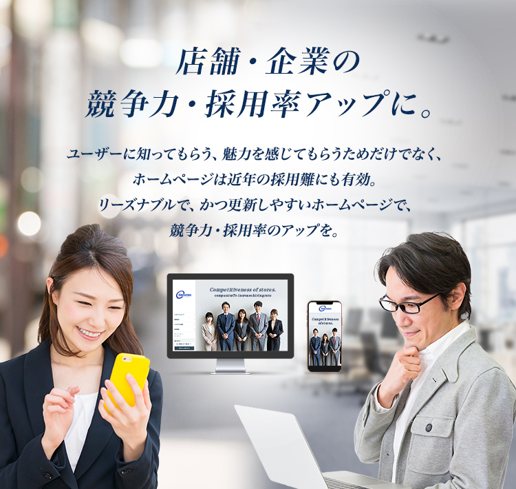 「店舗・企業の競争力・採用率アップに。」ユーザーに知ってもらう、魅力を感じてもらうためだけでなく、ホームページは近年の採用難にも有効。リーズナブルで、かつ更新しやすいホームページで、競争力・採用率のアップを。