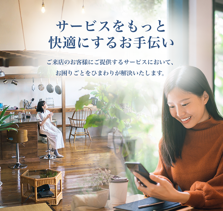 サービスをもっと快適にするお手伝い　ご来店のお客様にご提供するサービスにおいて、お困りごとをひまわりが解決いたします。