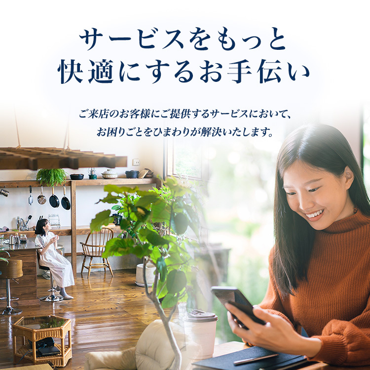 サービスをもっと快適にするお手伝い　ご来店のお客様にご提供するサービスにおいて、お困りごとをひまわりが解決いたします。