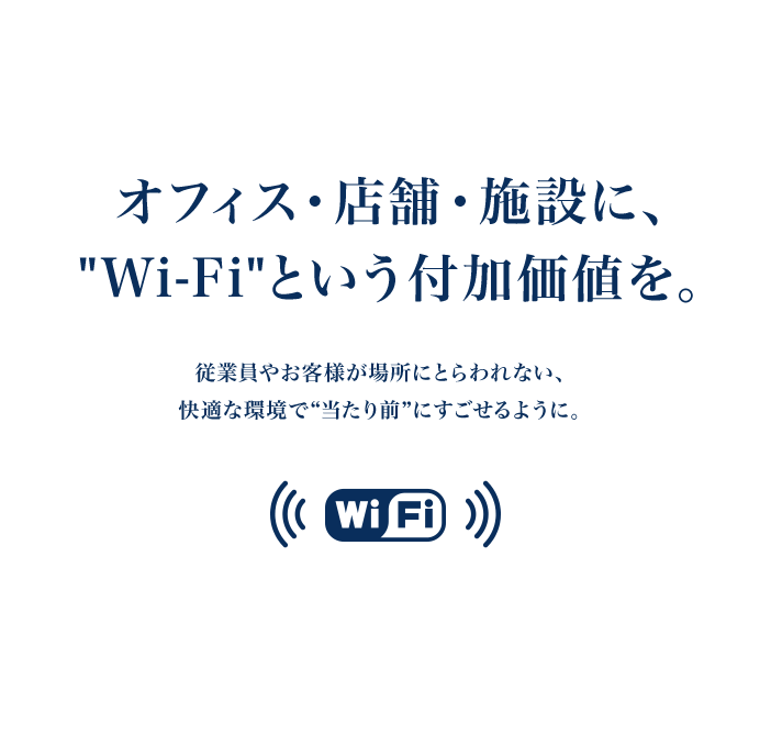 オフィス・店舗・施設に、Wi-Fiという付加価値を。従業員やお客様が場所にとらわれない、快適な環境で“当たり前”にすごせるように。