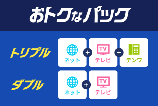 おトクなパック　トリプル：ネット+テレビ+デンワ、ダブル：ネット+テレビ