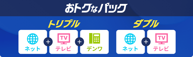 おトクなパック　トリプル：ネット+テレビ+デンワ、ダブル：ネット+テレビ