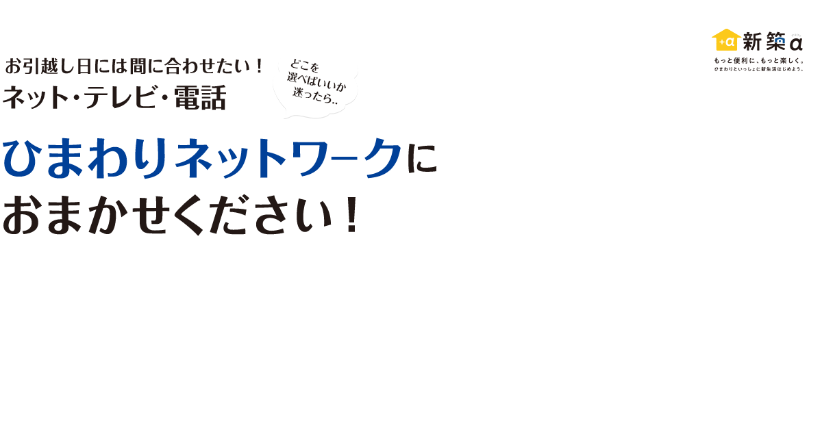 お引越し日には間に合わせたい! ネット・テレビ・電話ひまわりネットワークにおまかせください!!