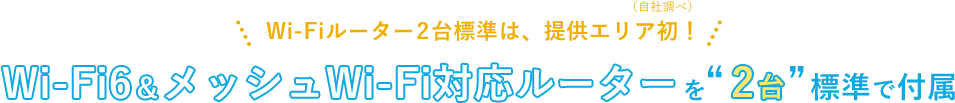 Wi-Fiルーター2台標準は、提供エリア初！（自社調べ）Wi-Fi6＆メッシュWi-Fi対応ルーターを2台標準で付属