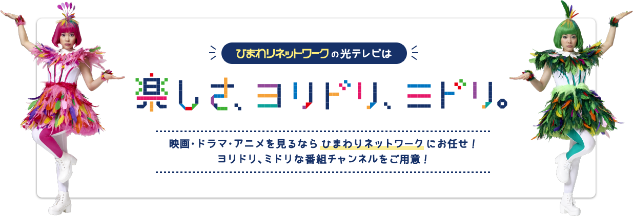 ひまわりネットワークの光テレビは楽しさ、ヨリドリ、ミドリ 映画・ドラマ・アニメを見るなら ひまわりネットワーク にお任せ! ヨリドリ、ミドリな番組チャンネルをご用意!