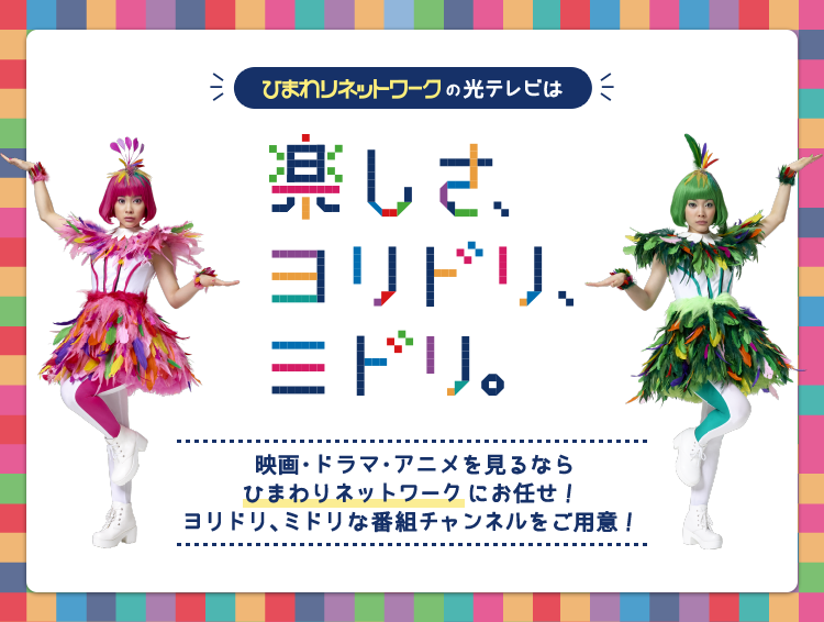 ひまわりネットワークの光テレビは楽しさ、ヨリドリ、ミドリ 映画・ドラマ・アニメを見るなら ひまわりネットワーク にお任せ! ヨリドリ、ミドリな番組チャンネルをご用意!
